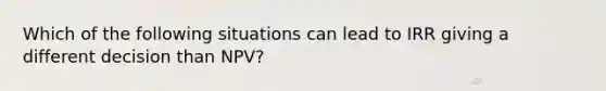 Which of the following situations can lead to IRR giving a different decision than NPV?