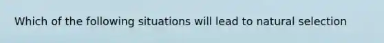 Which of the following situations will lead to natural selection