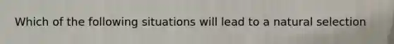 Which of the following situations will lead to a natural selection