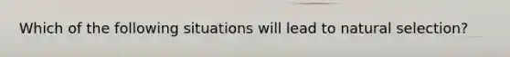 Which of the following situations will lead to natural selection?