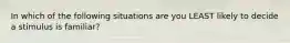 In which of the following situations are you LEAST likely to decide a stimulus is familiar?