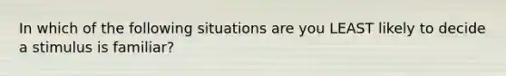 In which of the following situations are you LEAST likely to decide a stimulus is familiar?