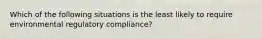 Which of the following situations is the least likely to require environmental regulatory compliance?