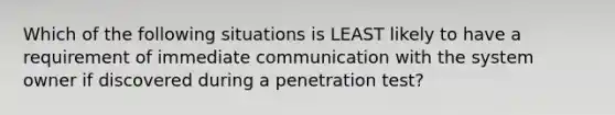 Which of the following situations is LEAST likely to have a requirement of immediate communication with the system owner if discovered during a penetration test?