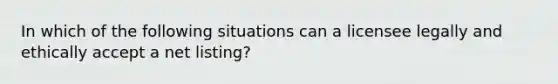 In which of the following situations can a licensee legally and ethically accept a net listing?