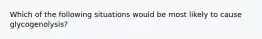 Which of the following situations would be most likely to cause glycogenolysis?