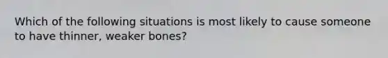 Which of the following situations is most likely to cause someone to have thinner, weaker bones?