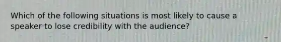 Which of the following situations is most likely to cause a speaker to lose credibility with the audience?