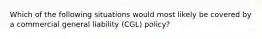 Which of the following situations would most likely be covered by a commercial general liability (CGL) policy?