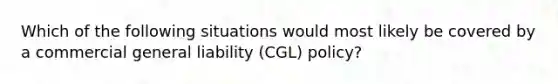 Which of the following situations would most likely be covered by a commercial general liability (CGL) policy?