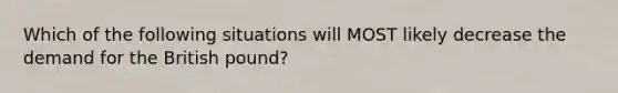 Which of the following situations will MOST likely decrease the demand for the British pound?