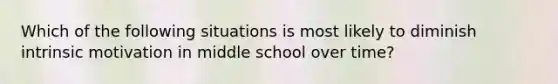 Which of the following situations is most likely to diminish intrinsic motivation in middle school over time?