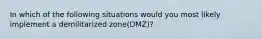 In which of the following situations would you most likely implement a demilitarized zone(DMZ)?