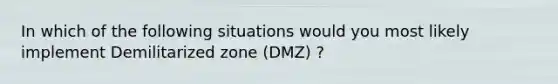 In which of the following situations would you most likely implement Demilitarized zone (DMZ) ?