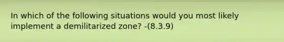 In which of the following situations would you most likely implement a demilitarized zone? -(8.3.9)