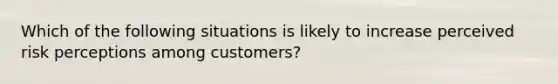 Which of the following situations is likely to increase perceived risk perceptions among customers?