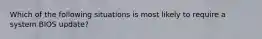 Which of the following situations is most likely to require a system BIOS update?