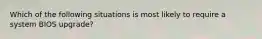 Which of the following situations is most likely to require a system BIOS upgrade?