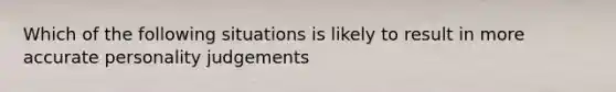 Which of the following situations is likely to result in more accurate personality judgements