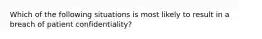 Which of the following situations is most likely to result in a breach of patient confidentiality?