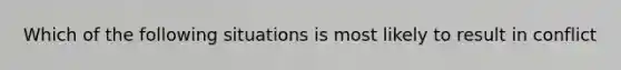 Which of the following situations is most likely to result in conflict