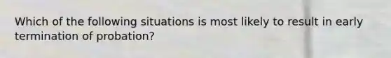 Which of the following situations is most likely to result in early termination of probation?