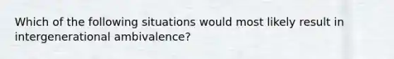 Which of the following situations would most likely result in intergenerational ambivalence?