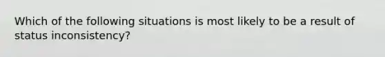 Which of the following situations is most likely to be a result of status inconsistency?