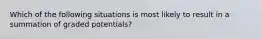 Which of the following situations is most likely to result in a summation of graded potentials?