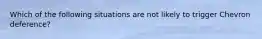 Which of the following situations are not likely to trigger Chevron deference?