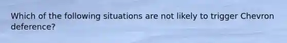 Which of the following situations are not likely to trigger Chevron deference?