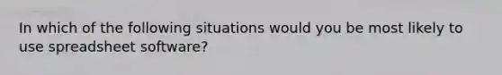 In which of the following situations would you be most likely to use spreadsheet software?