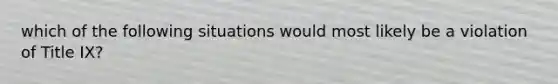 which of the following situations would most likely be a violation of Title IX?