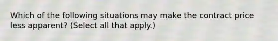 Which of the following situations may make the contract price less apparent? (Select all that apply.)