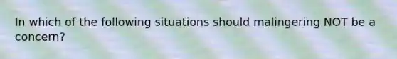 In which of the following situations should malingering NOT be a concern?