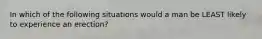 In which of the following situations would a man be LEAST likely to experience an erection?