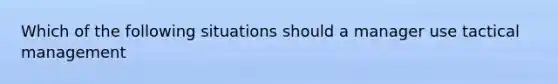 Which of the following situations should a manager use tactical management