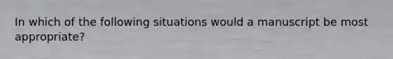 In which of the following situations would a manuscript be most appropriate?