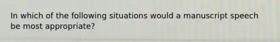 In which of the following situations would a manuscript speech be most appropriate?