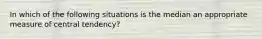 In which of the following situations is the median an appropriate measure of central tendency?