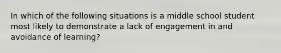 In which of the following situations is a middle school student most likely to demonstrate a lack of engagement in and avoidance of learning?