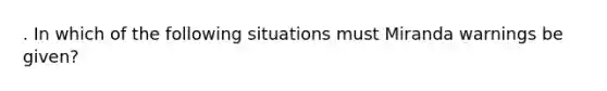 . In which of the following situations must Miranda warnings be given?