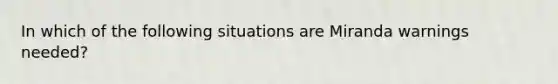 In which of the following situations are Miranda warnings needed?​