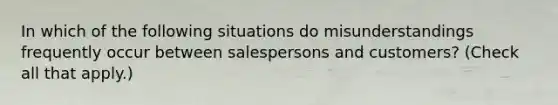 In which of the following situations do misunderstandings frequently occur between salespersons and customers? (Check all that apply.)