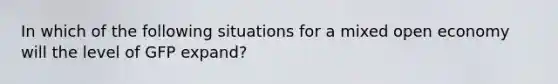 In which of the following situations for a mixed open economy will the level of GFP expand?