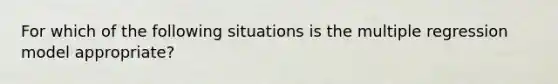 For which of the following situations is the multiple regression model appropriate?