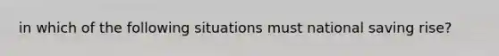 in which of the following situations must national saving rise?