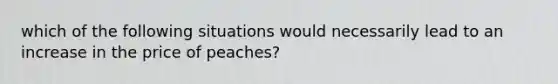 which of the following situations would necessarily lead to an increase in the price of peaches?