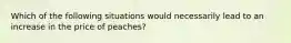 Which of the following situations would necessarily lead to an increase in the price of peaches?