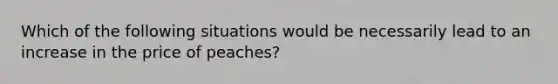 Which of the following situations would be necessarily lead to an increase in the price of peaches?